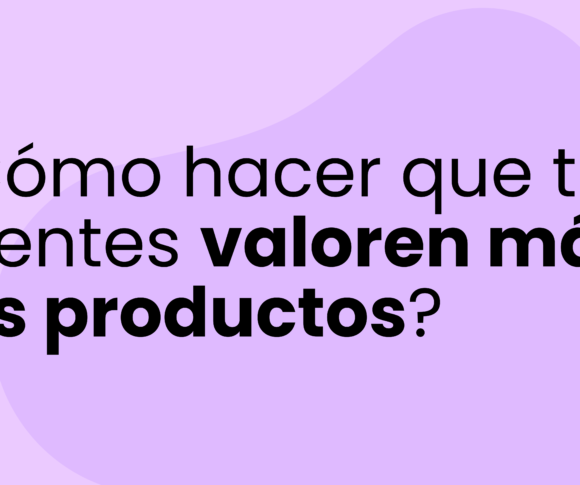 ¿Cómo hacer que tus clientes valoren más tus productos?